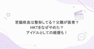 宮脇咲良は整形してる？父親が医者？HKTをなぜやめた？アイドルとしての経歴も！