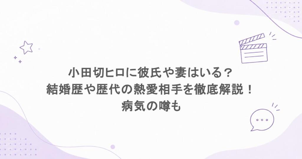 小田切ヒロに彼氏や妻はいる?結婚歴や歴代の熱愛相手を徹底解説!病気の噂も