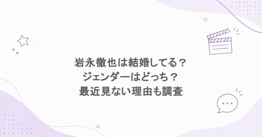 岩永徹也は結婚してる？ジェンダーはどっち？最近見ない理由も調査