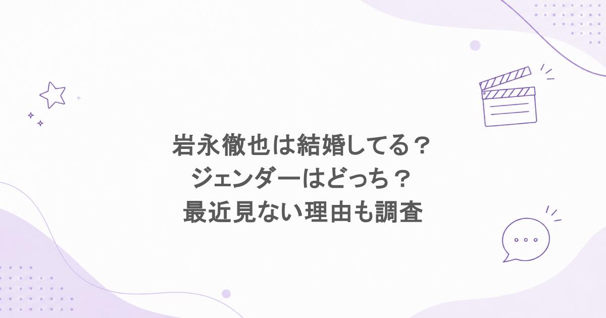 岩永徹也は結婚してる?ジェンダーはどっち?最近見ない理由も調査