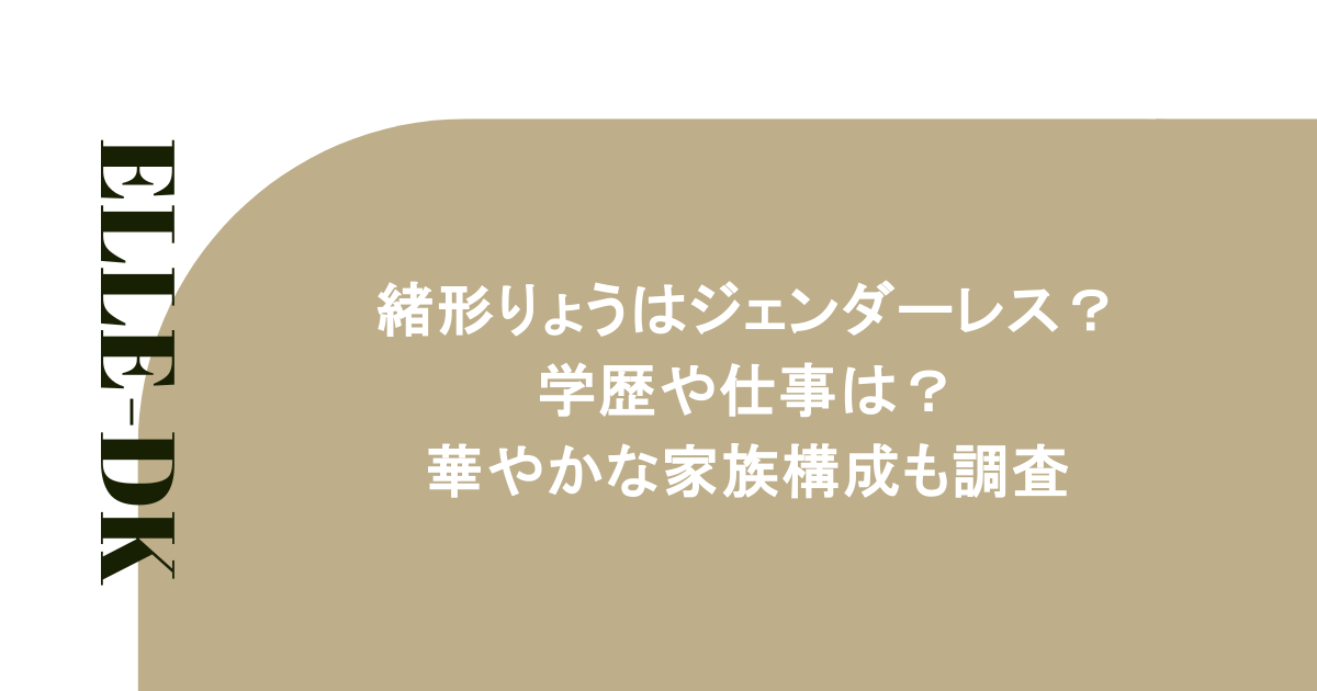 緒形りょうはジェンダーレス？学歴や仕事は？華やかな家族構成も調査