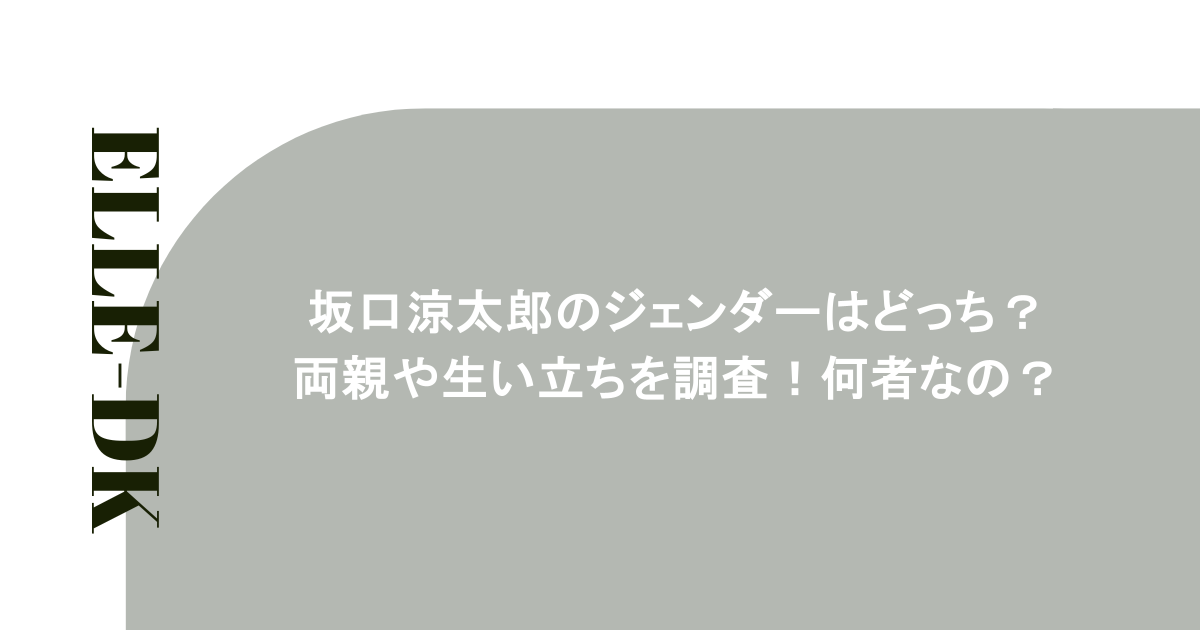 坂口涼太郎のジェンダーはどっち？両親や生い立ちを調査！何者なの？
