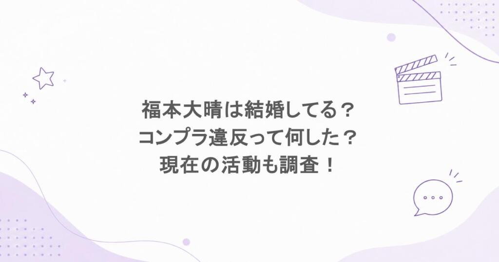 福本大晴は結婚してる？コンプラ違反って何した？現在の活動も調査！
