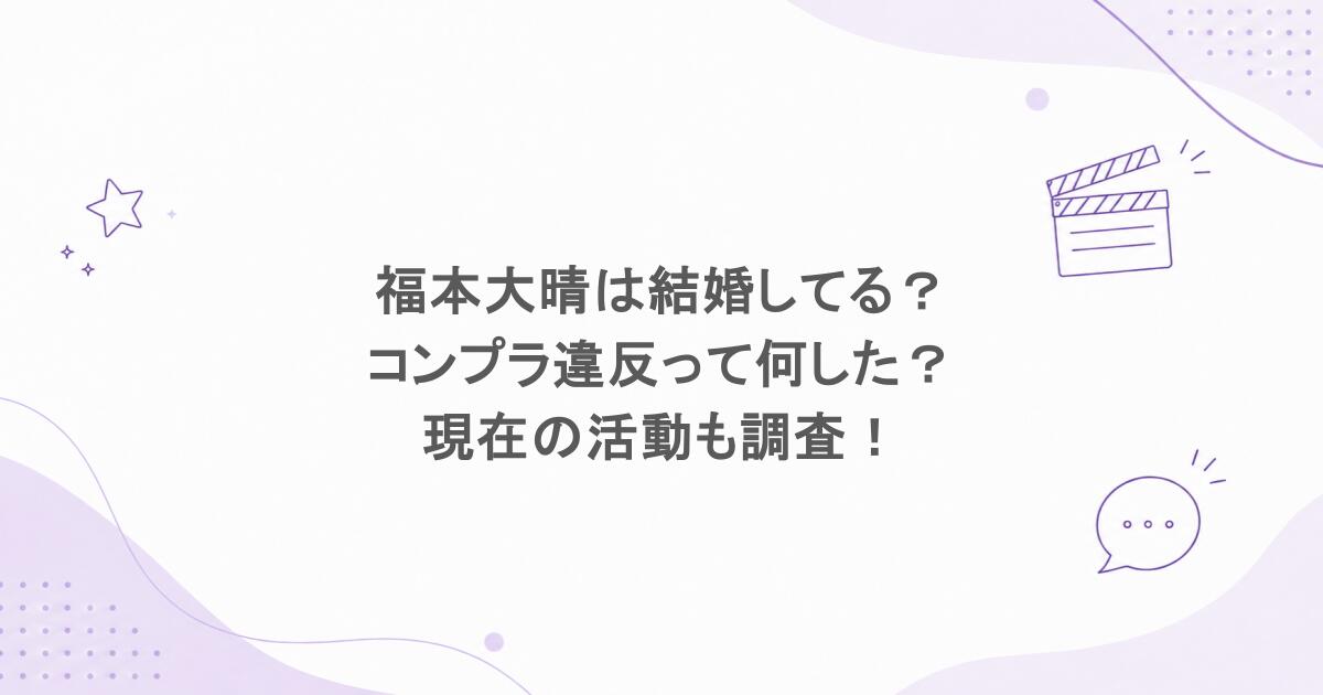 福本大晴は結婚してる？コンプラ違反って何した？現在の活動も調査！
